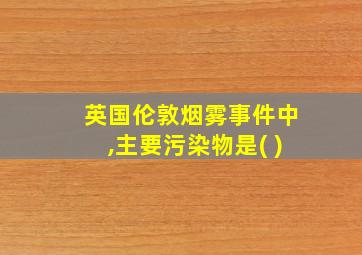 英国伦敦烟雾事件中,主要污染物是( )